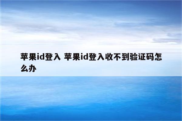 苹果id登入 苹果id登入收不到验证码怎么办