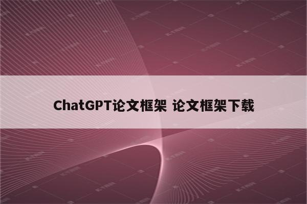 ChatGPT论文框架 论文框架下载