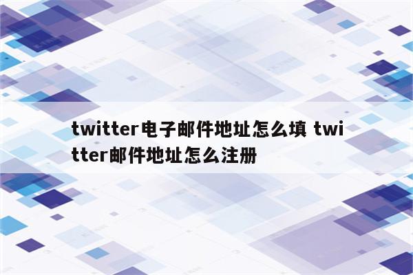 twitter电子邮件地址怎么填 twitter邮件地址怎么注册