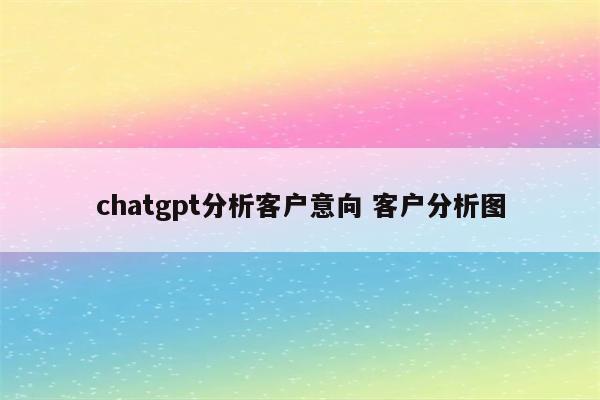 chatgpt分析客户意向 客户分析图