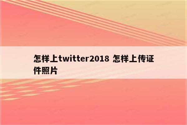 怎样上twitter2018 怎样上传证件照片