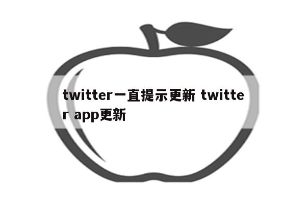 twitter一直提示更新 twitter app更新