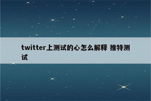 twitter上测试的心怎么解释 推特测试