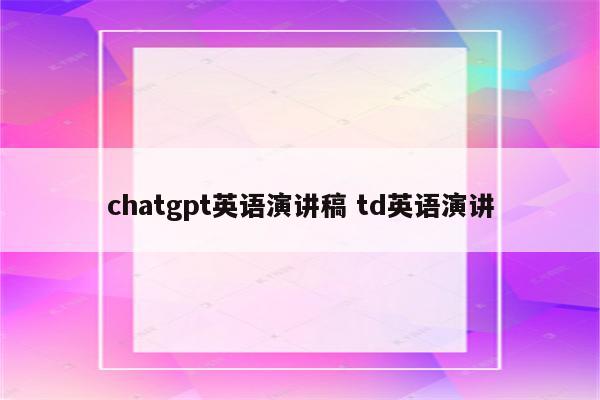 chatgpt英语演讲稿 td英语演讲