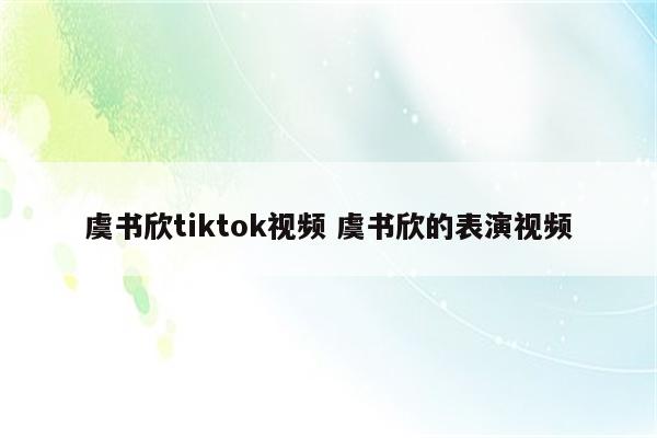 虞书欣tiktok视频 虞书欣的表演视频