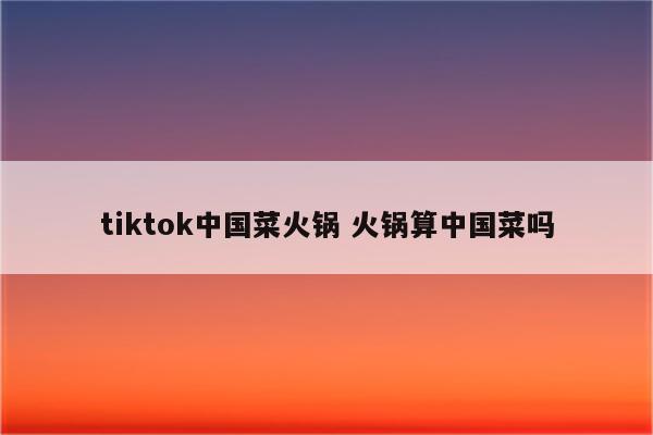 tiktok中国菜火锅 火锅算中国菜吗