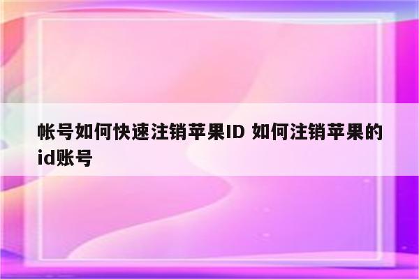 帐号如何快速注销苹果ID 如何注销苹果的id账号