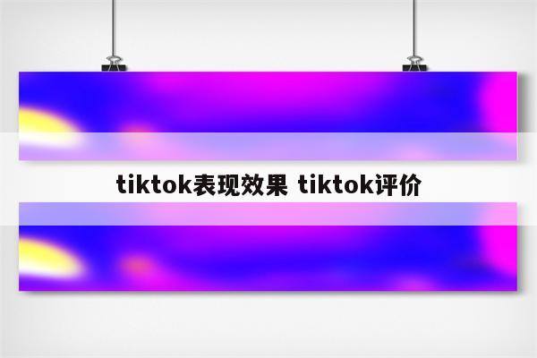 tiktok表现效果 tiktok评价