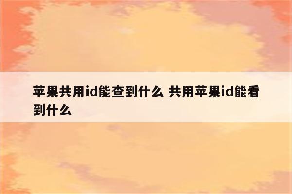 苹果共用id能查到什么 共用苹果id能看到什么