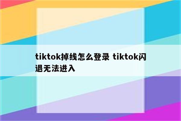 tiktok掉线怎么登录 tiktok闪退无法进入