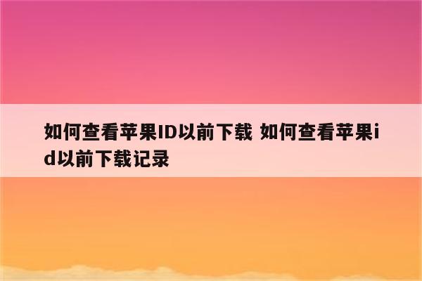 如何查看苹果ID以前下载 如何查看苹果id以前下载记录