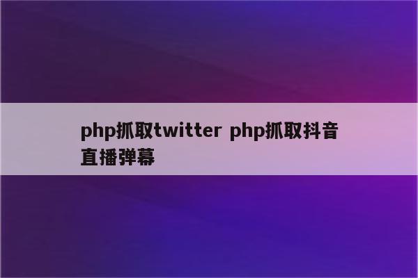 php抓取twitter php抓取抖音直播弹幕