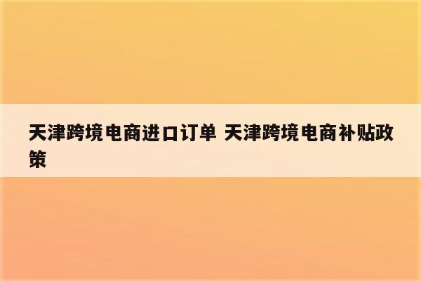 天津跨境电商进口订单 天津跨境电商补贴政策