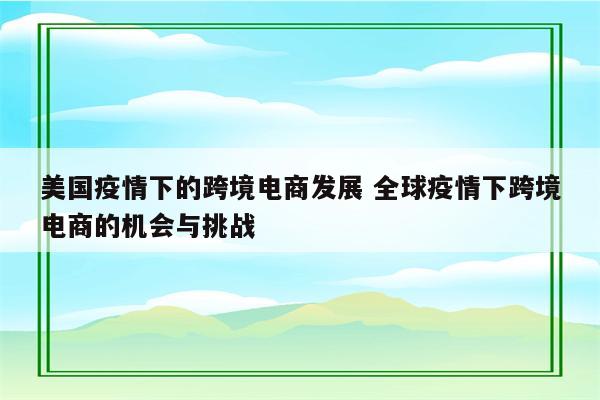 美国疫情下的跨境电商发展 全球疫情下跨境电商的机会与挑战