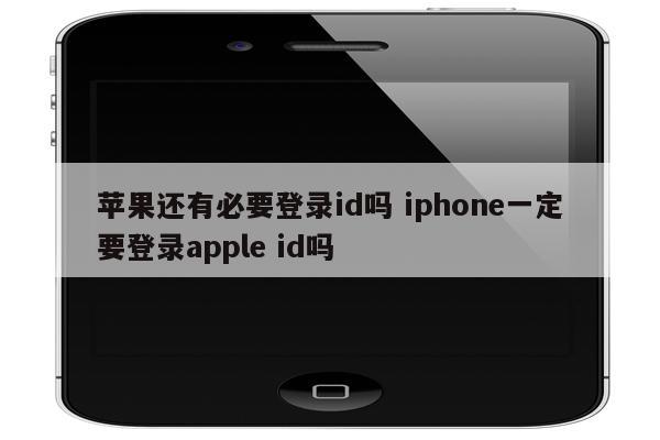 苹果还有必要登录id吗 iphone一定要登录apple id吗