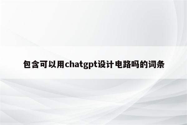 包含可以用chatgpt设计电路吗的词条