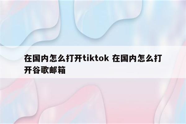 在国内怎么打开tiktok 在国内怎么打开谷歌邮箱