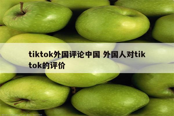 tiktok外国评论中国 外国人对tiktok的评价