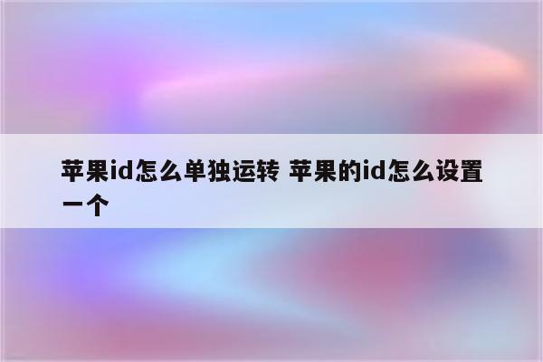 苹果id怎么单独运转 苹果的id怎么设置一个