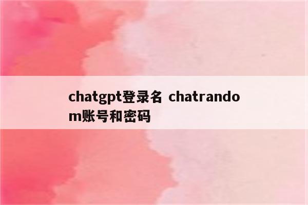 chatgpt登录名 chatrandom账号和密码