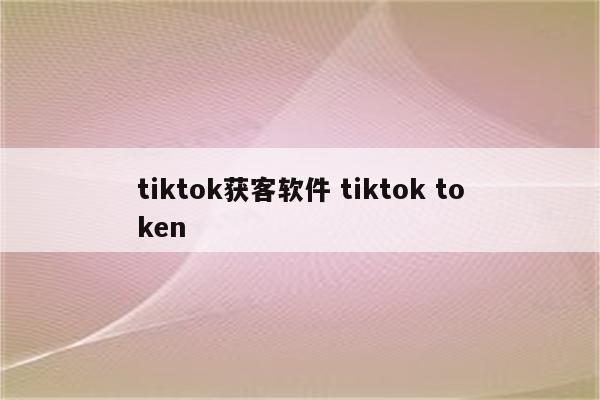 tiktok获客软件 tiktok token