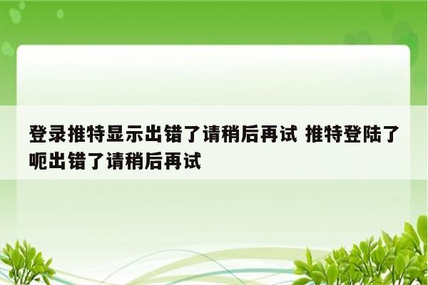 登录推特显示出错了请稍后再试 推特登陆了呃出错了请稍后再试