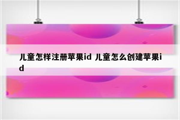 儿童怎样注册苹果id 儿童怎么创建苹果id