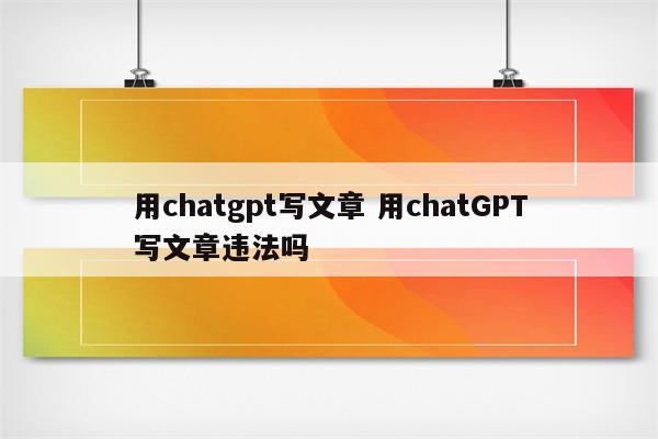 用chatgpt写文章 用chatGPT写文章违法吗