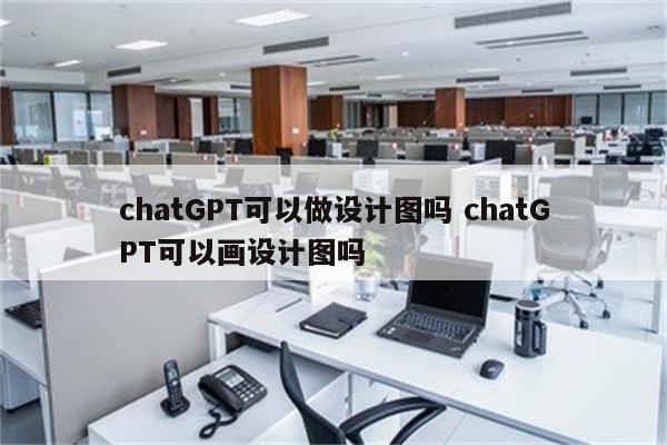 chatGPT可以做设计图吗 chatGPT可以画设计图吗