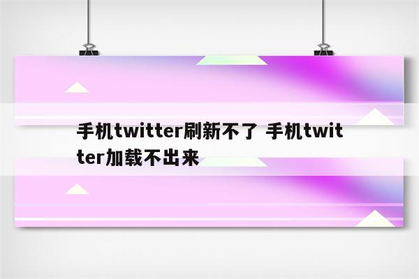 手机twitter刷新不了 手机twitter加载不出来