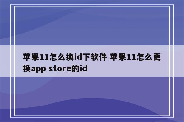 苹果11怎么换id下软件 苹果11怎么更换app store的id