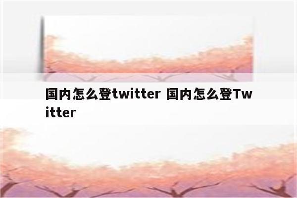 国内怎么登twitter 国内怎么登Twitter