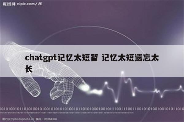 chatgpt记忆太短暂 记忆太短遗忘太长