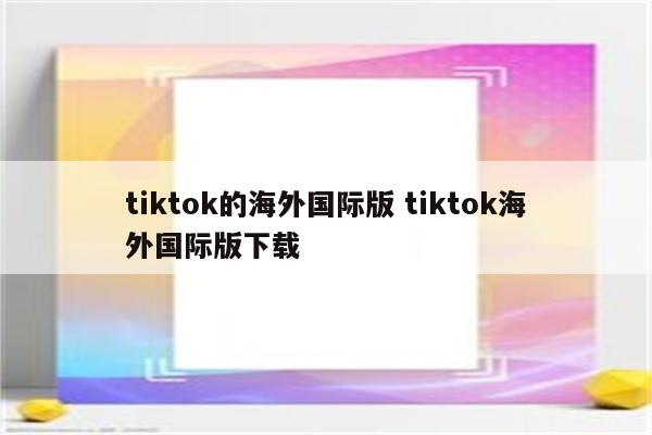 tiktok的海外国际版 tiktok海外国际版下载