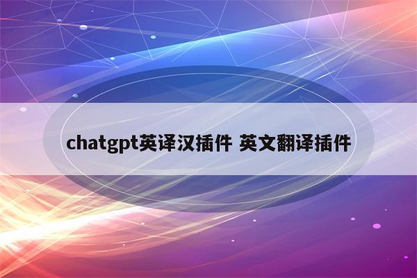 chatgpt英译汉插件 英文翻译插件