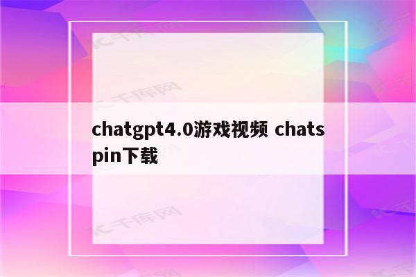 chatgpt4.0游戏视频 chatspin下载