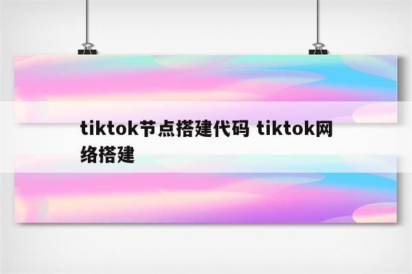 tiktok节点搭建代码 tiktok网络搭建