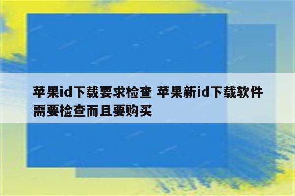 苹果id下载要求检查 苹果新id下载软件需要检查而且要购买