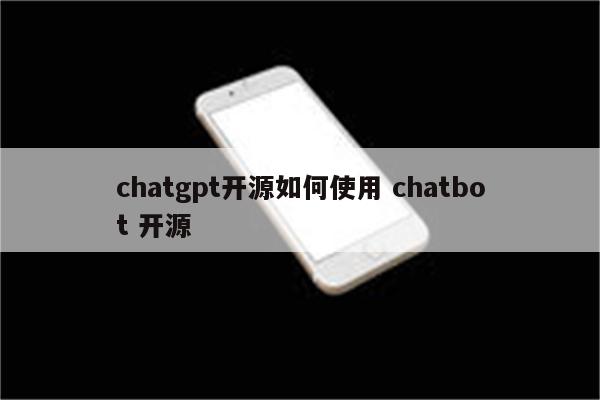 chatgpt开源如何使用 chatbot 开源