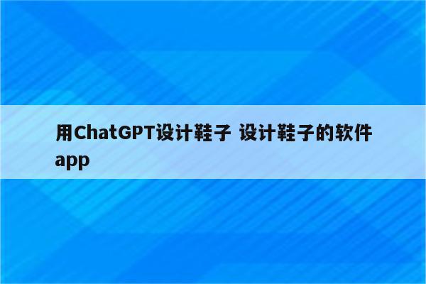 用ChatGPT设计鞋子 设计鞋子的软件app