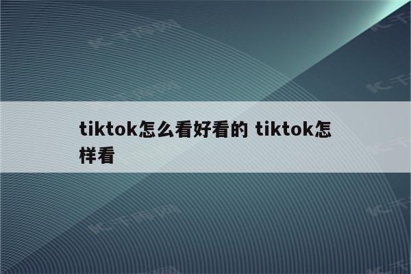 tiktok怎么看好看的 tiktok怎样看