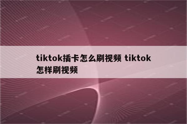 tiktok插卡怎么刷视频 tiktok怎样刷视频