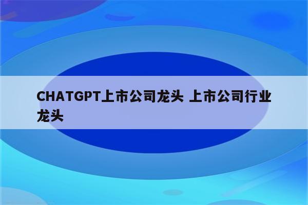 CHATGPT上市公司龙头 上市公司行业龙头