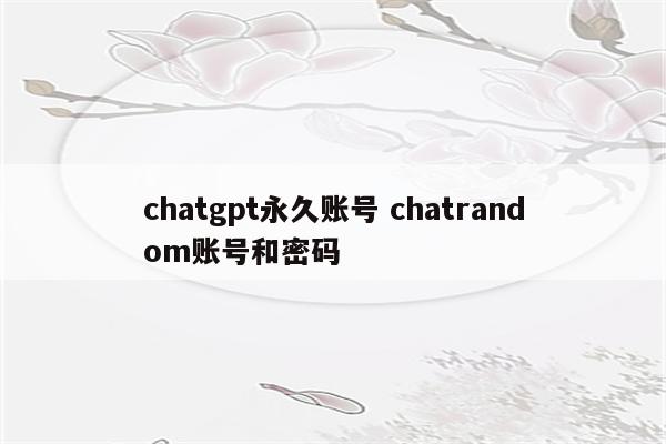 chatgpt永久账号 chatrandom账号和密码