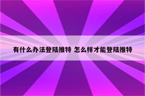 有什么办法登陆推特 怎么样才能登陆推特