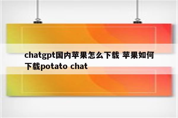 chatgpt国内苹果怎么下载 苹果如何下载potato chat