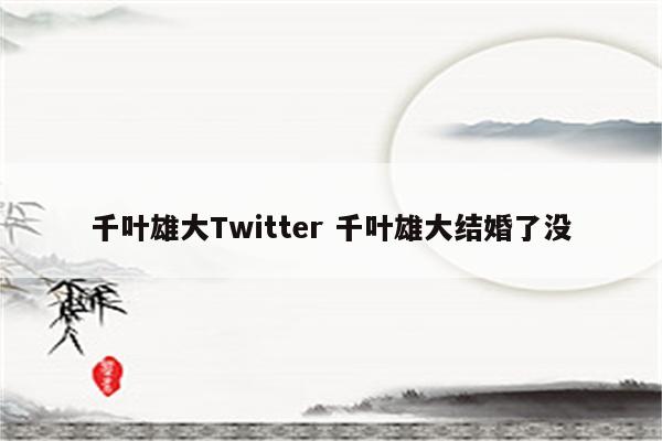 千叶雄大Twitter 千叶雄大结婚了没