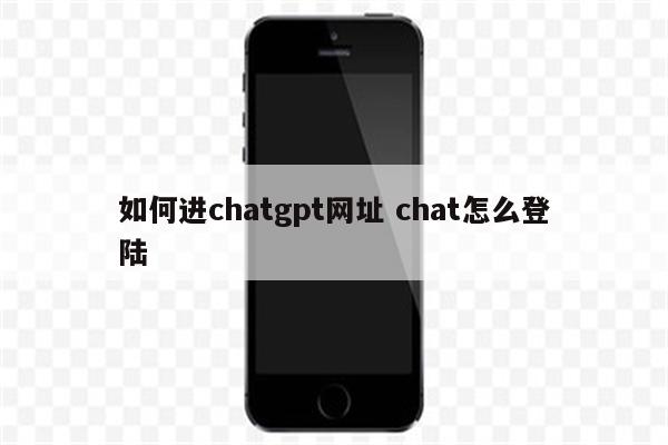 如何进chatgpt网址 chat怎么登陆