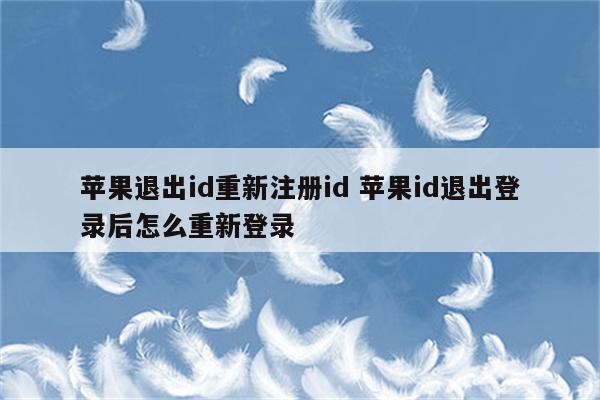 苹果退出id重新注册id 苹果id退出登录后怎么重新登录