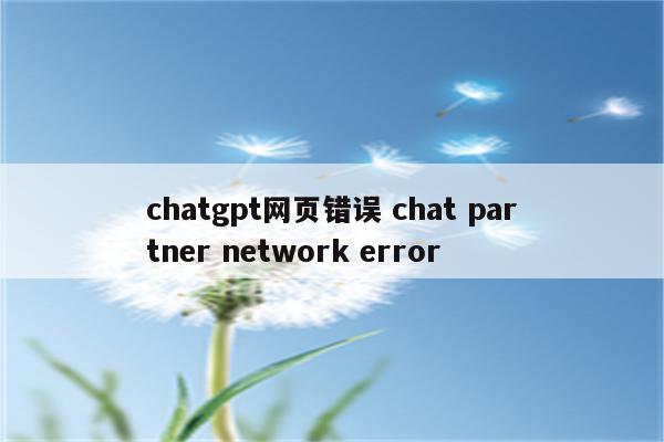 chatgpt网页错误 chat partner network error